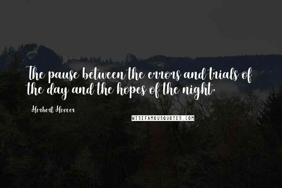 Herbert Hoover Quotes: The pause between the errors and trials of the day and the hopes of the night.