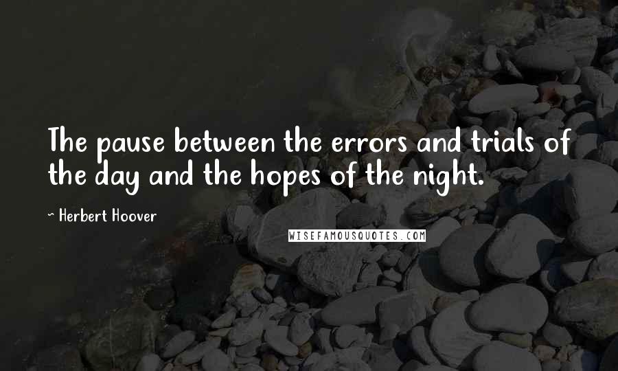 Herbert Hoover Quotes: The pause between the errors and trials of the day and the hopes of the night.