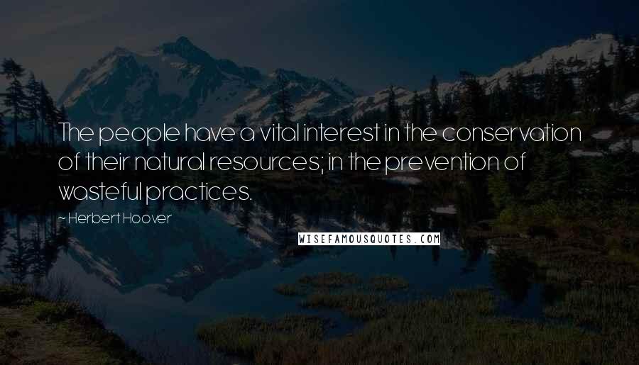 Herbert Hoover Quotes: The people have a vital interest in the conservation of their natural resources; in the prevention of wasteful practices.