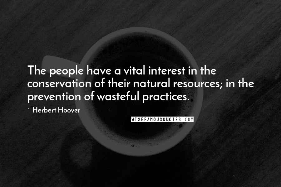 Herbert Hoover Quotes: The people have a vital interest in the conservation of their natural resources; in the prevention of wasteful practices.