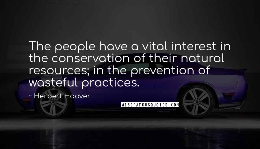 Herbert Hoover Quotes: The people have a vital interest in the conservation of their natural resources; in the prevention of wasteful practices.