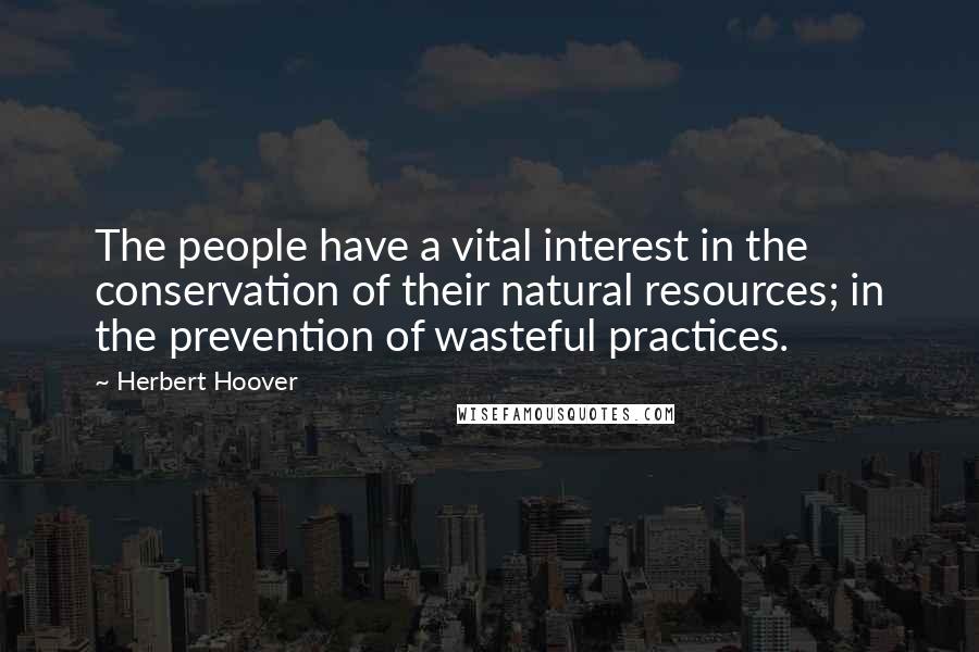 Herbert Hoover Quotes: The people have a vital interest in the conservation of their natural resources; in the prevention of wasteful practices.