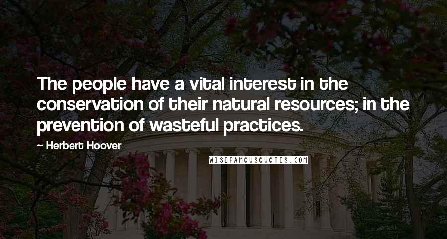 Herbert Hoover Quotes: The people have a vital interest in the conservation of their natural resources; in the prevention of wasteful practices.