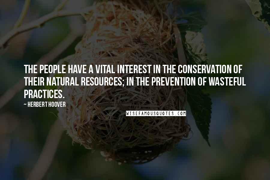 Herbert Hoover Quotes: The people have a vital interest in the conservation of their natural resources; in the prevention of wasteful practices.