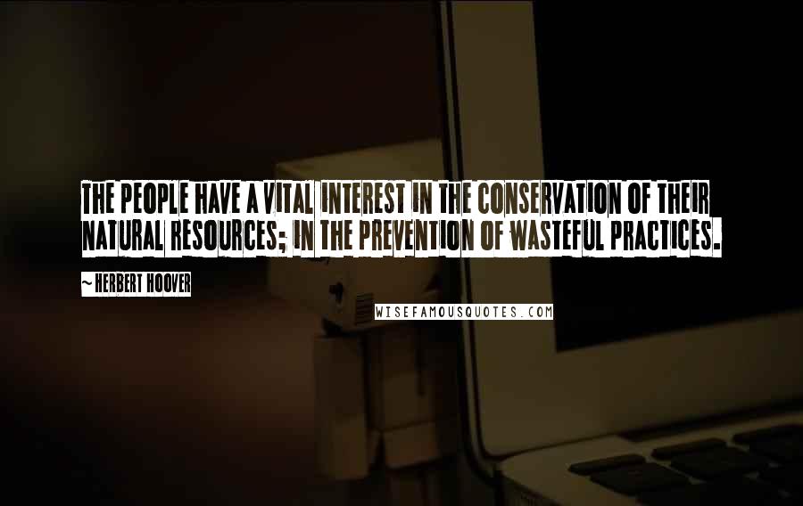 Herbert Hoover Quotes: The people have a vital interest in the conservation of their natural resources; in the prevention of wasteful practices.