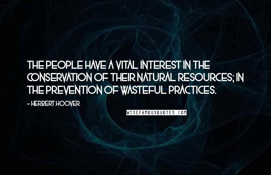 Herbert Hoover Quotes: The people have a vital interest in the conservation of their natural resources; in the prevention of wasteful practices.