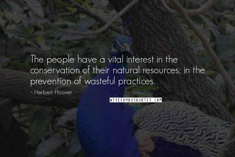 Herbert Hoover Quotes: The people have a vital interest in the conservation of their natural resources; in the prevention of wasteful practices.