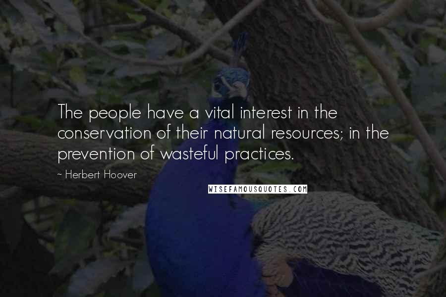 Herbert Hoover Quotes: The people have a vital interest in the conservation of their natural resources; in the prevention of wasteful practices.