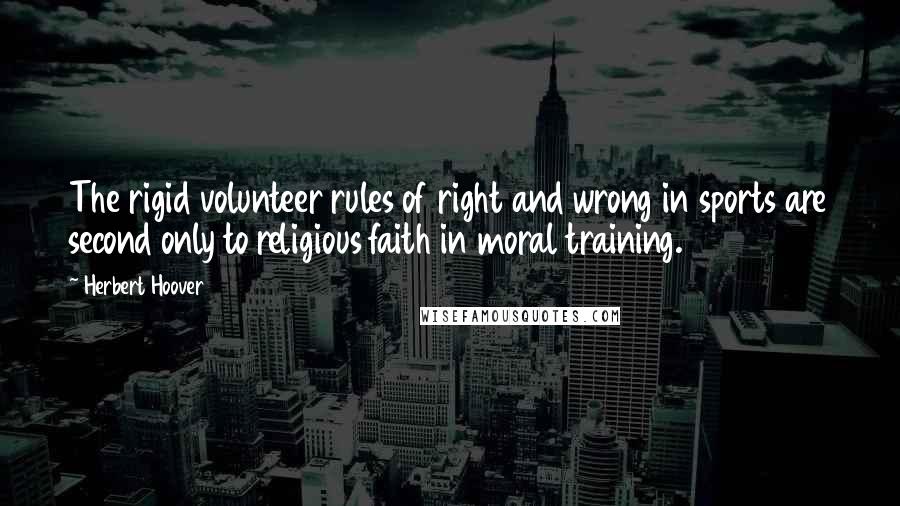 Herbert Hoover Quotes: The rigid volunteer rules of right and wrong in sports are second only to religious faith in moral training.
