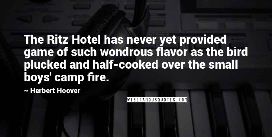 Herbert Hoover Quotes: The Ritz Hotel has never yet provided game of such wondrous flavor as the bird plucked and half-cooked over the small boys' camp fire.
