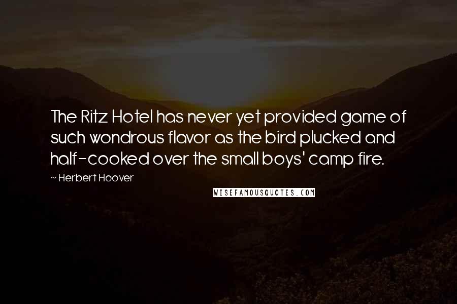 Herbert Hoover Quotes: The Ritz Hotel has never yet provided game of such wondrous flavor as the bird plucked and half-cooked over the small boys' camp fire.