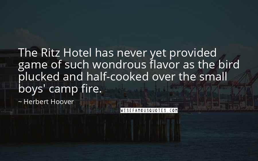 Herbert Hoover Quotes: The Ritz Hotel has never yet provided game of such wondrous flavor as the bird plucked and half-cooked over the small boys' camp fire.