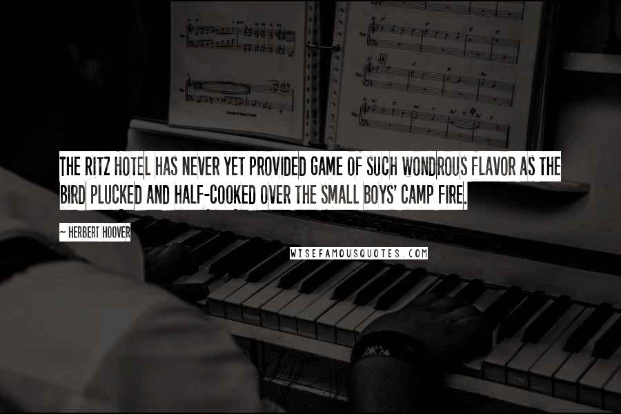 Herbert Hoover Quotes: The Ritz Hotel has never yet provided game of such wondrous flavor as the bird plucked and half-cooked over the small boys' camp fire.