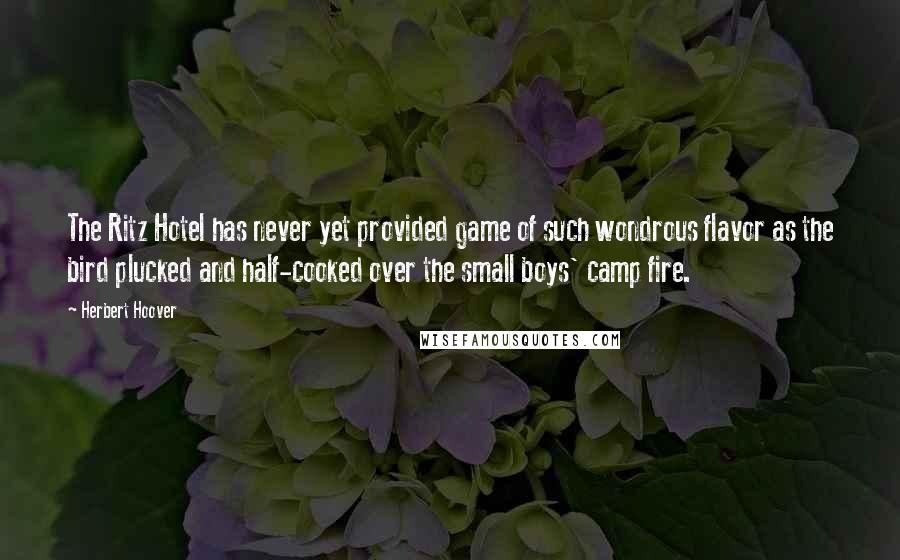 Herbert Hoover Quotes: The Ritz Hotel has never yet provided game of such wondrous flavor as the bird plucked and half-cooked over the small boys' camp fire.