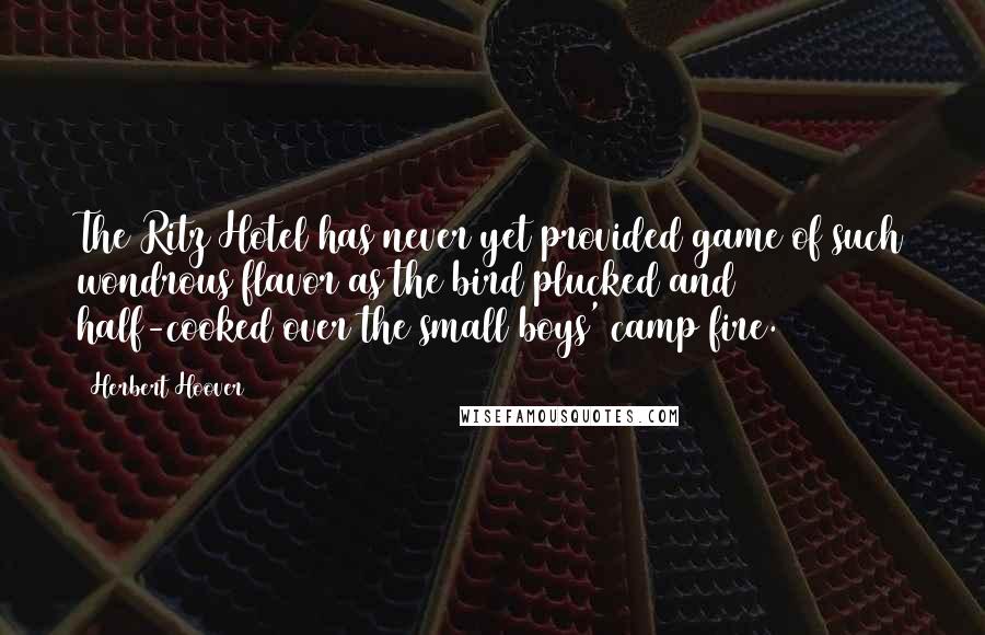 Herbert Hoover Quotes: The Ritz Hotel has never yet provided game of such wondrous flavor as the bird plucked and half-cooked over the small boys' camp fire.