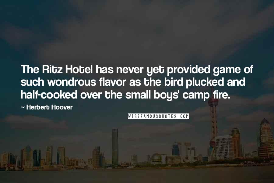 Herbert Hoover Quotes: The Ritz Hotel has never yet provided game of such wondrous flavor as the bird plucked and half-cooked over the small boys' camp fire.