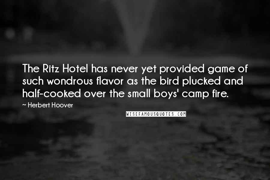 Herbert Hoover Quotes: The Ritz Hotel has never yet provided game of such wondrous flavor as the bird plucked and half-cooked over the small boys' camp fire.