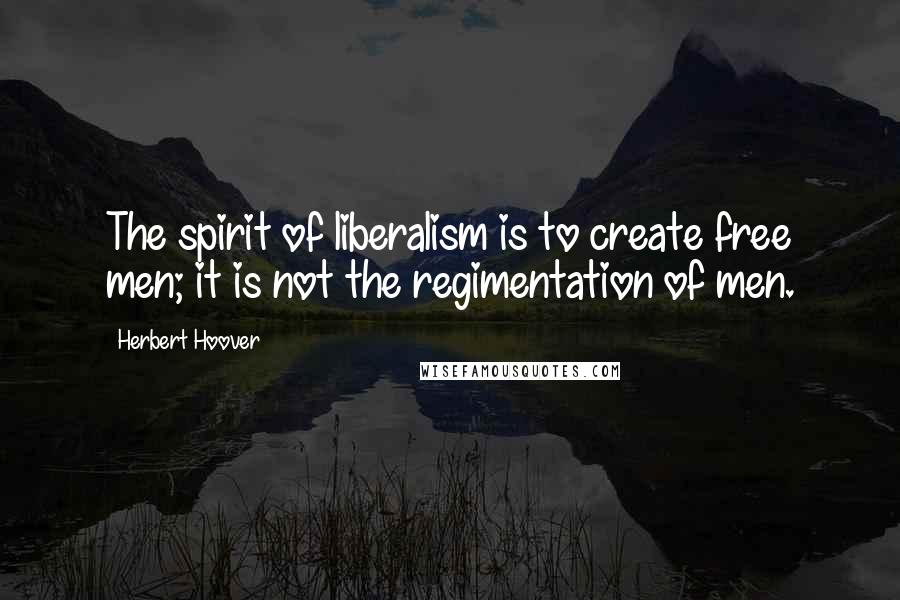 Herbert Hoover Quotes: The spirit of liberalism is to create free men; it is not the regimentation of men.