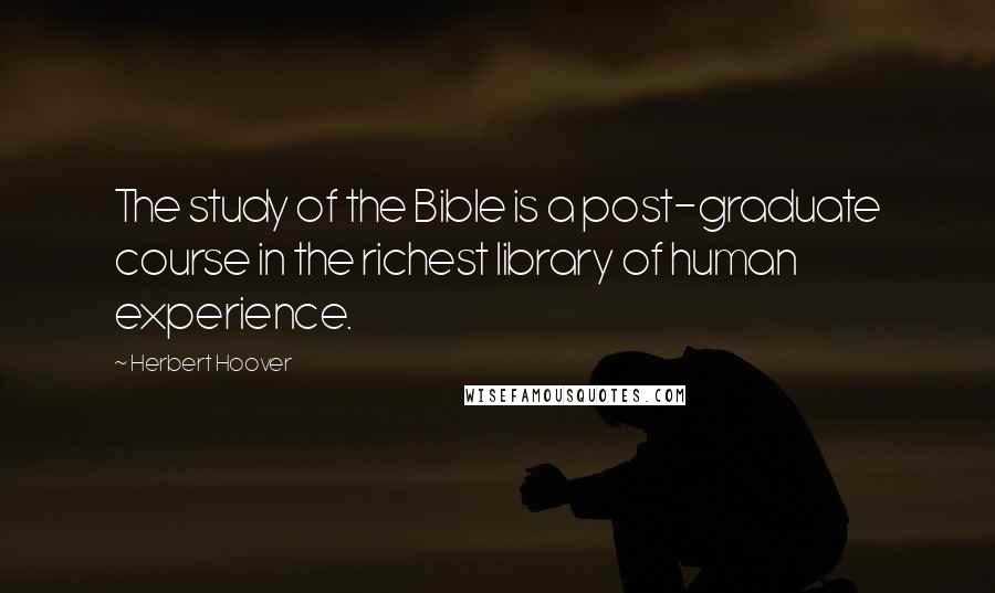 Herbert Hoover Quotes: The study of the Bible is a post-graduate course in the richest library of human experience.