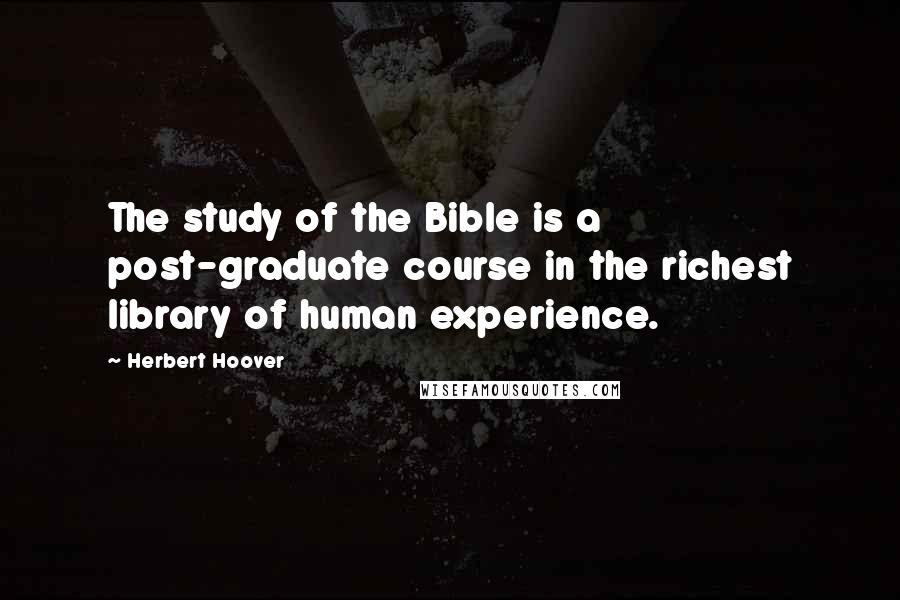 Herbert Hoover Quotes: The study of the Bible is a post-graduate course in the richest library of human experience.