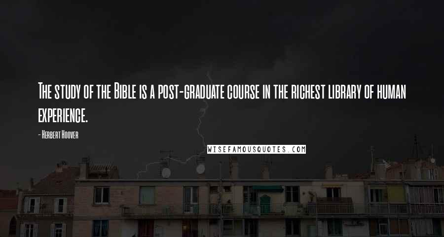 Herbert Hoover Quotes: The study of the Bible is a post-graduate course in the richest library of human experience.
