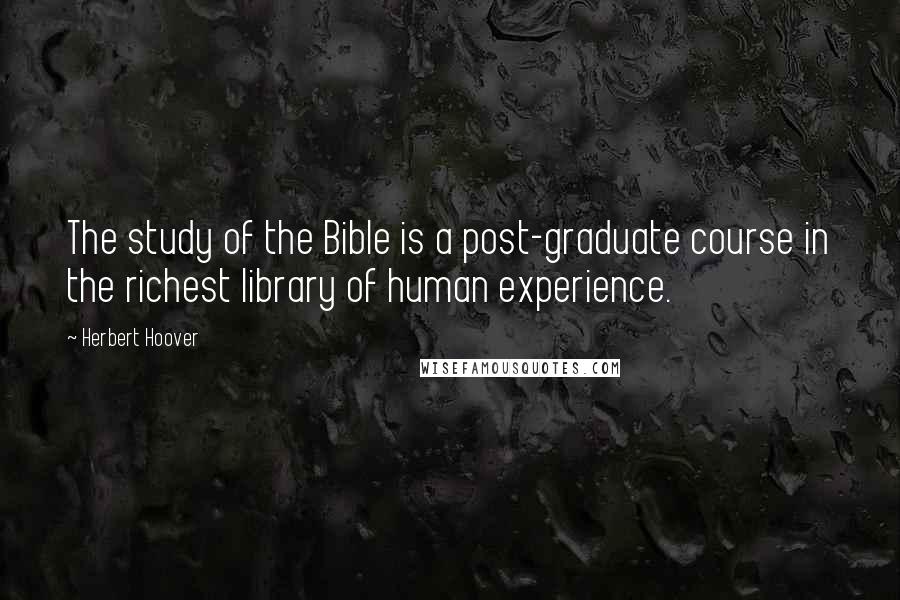 Herbert Hoover Quotes: The study of the Bible is a post-graduate course in the richest library of human experience.