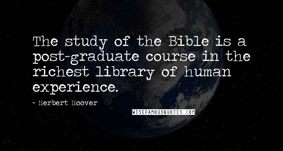 Herbert Hoover Quotes: The study of the Bible is a post-graduate course in the richest library of human experience.