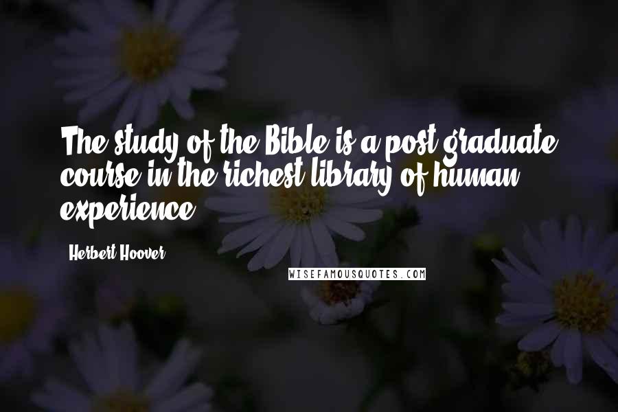 Herbert Hoover Quotes: The study of the Bible is a post-graduate course in the richest library of human experience.