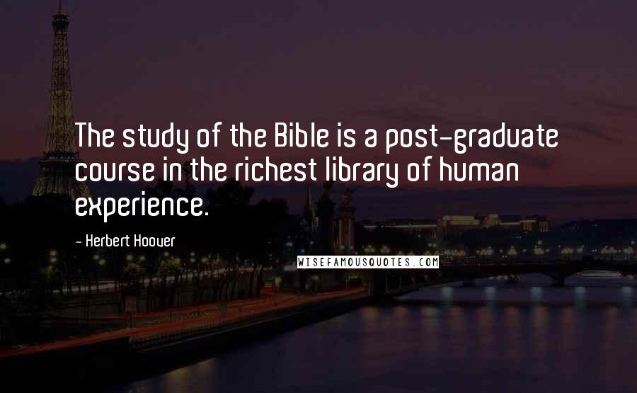 Herbert Hoover Quotes: The study of the Bible is a post-graduate course in the richest library of human experience.