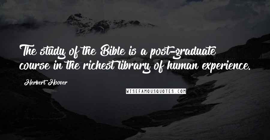 Herbert Hoover Quotes: The study of the Bible is a post-graduate course in the richest library of human experience.