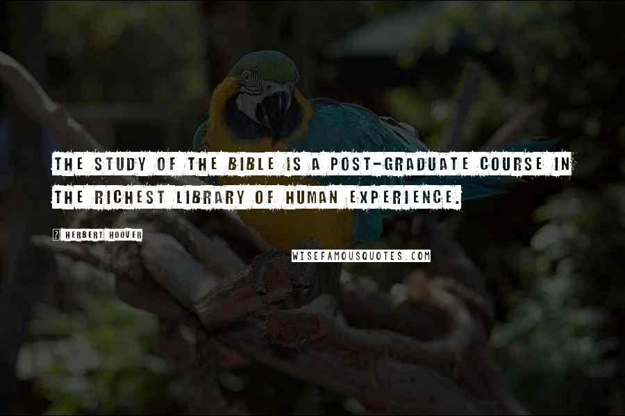 Herbert Hoover Quotes: The study of the Bible is a post-graduate course in the richest library of human experience.