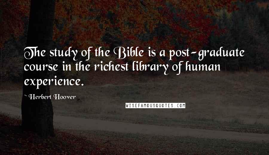 Herbert Hoover Quotes: The study of the Bible is a post-graduate course in the richest library of human experience.