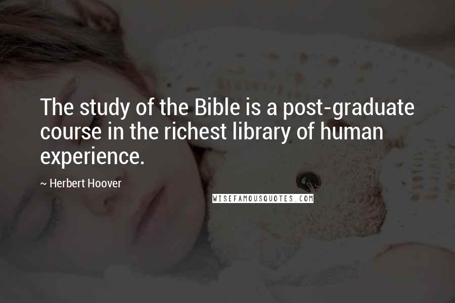 Herbert Hoover Quotes: The study of the Bible is a post-graduate course in the richest library of human experience.