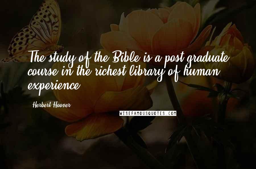 Herbert Hoover Quotes: The study of the Bible is a post-graduate course in the richest library of human experience.