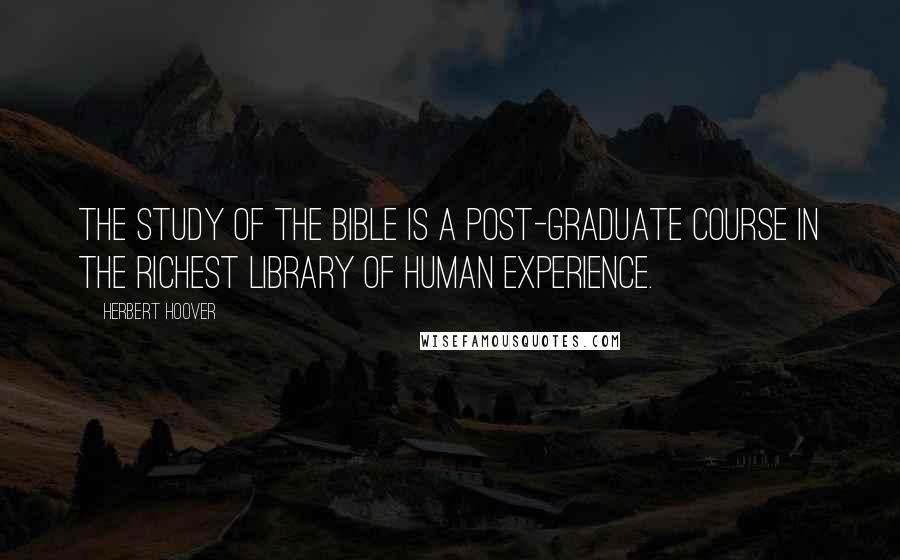 Herbert Hoover Quotes: The study of the Bible is a post-graduate course in the richest library of human experience.