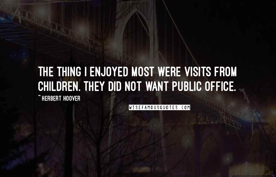 Herbert Hoover Quotes: The thing I enjoyed most were visits from children. They did not want public office.