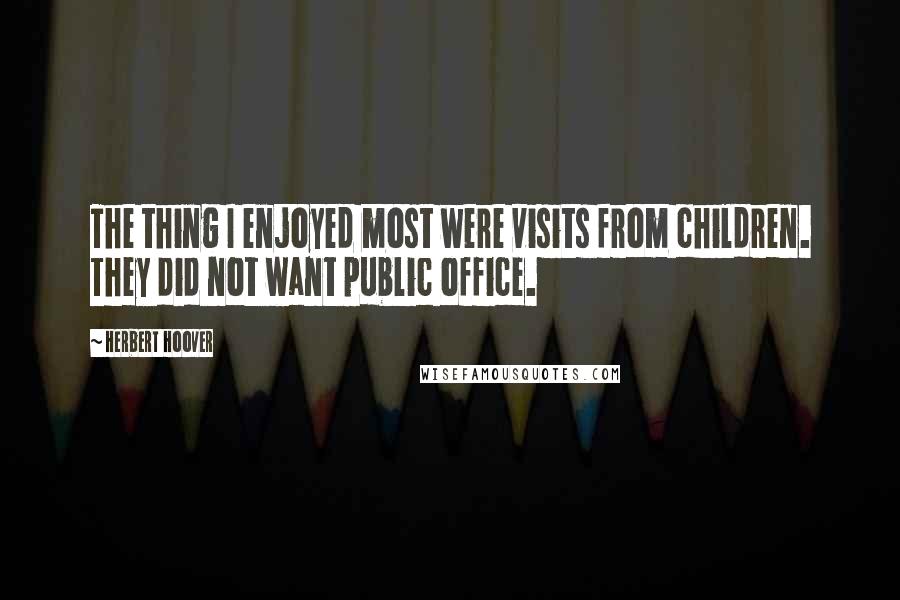Herbert Hoover Quotes: The thing I enjoyed most were visits from children. They did not want public office.