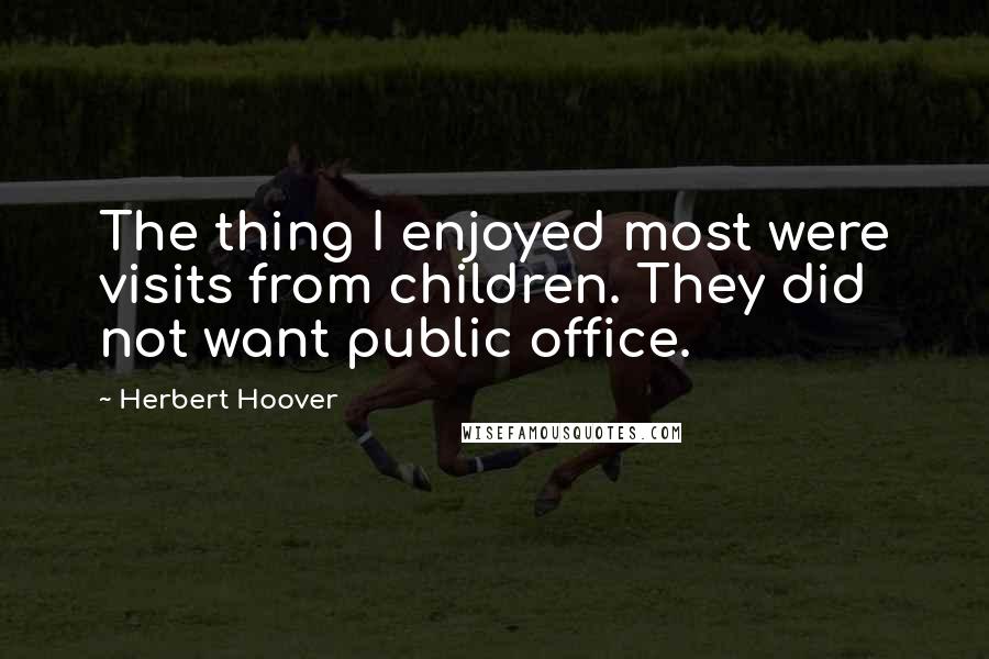 Herbert Hoover Quotes: The thing I enjoyed most were visits from children. They did not want public office.