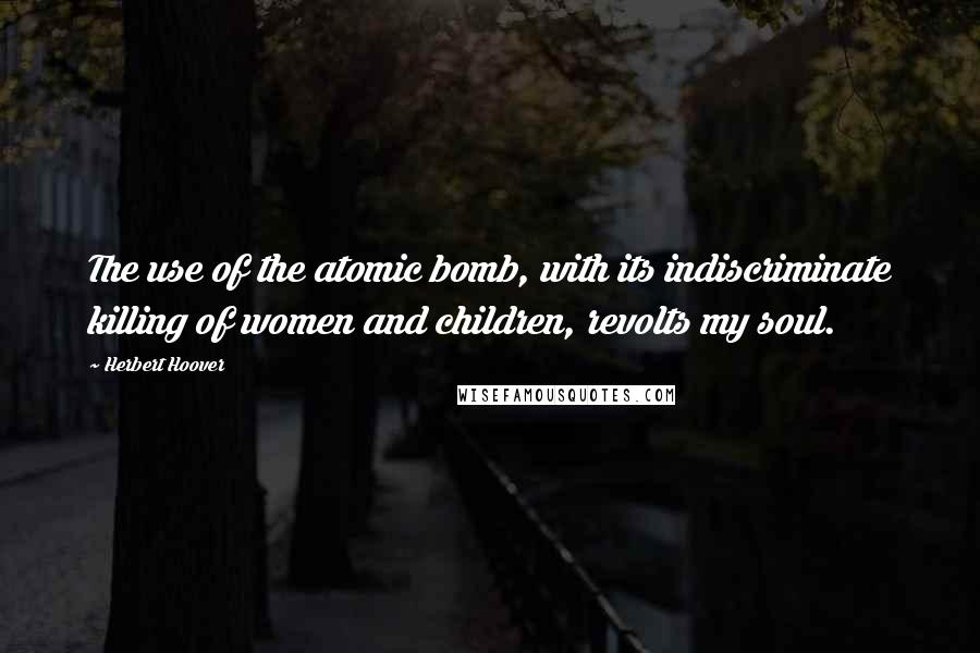 Herbert Hoover Quotes: The use of the atomic bomb, with its indiscriminate killing of women and children, revolts my soul.