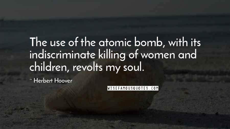 Herbert Hoover Quotes: The use of the atomic bomb, with its indiscriminate killing of women and children, revolts my soul.