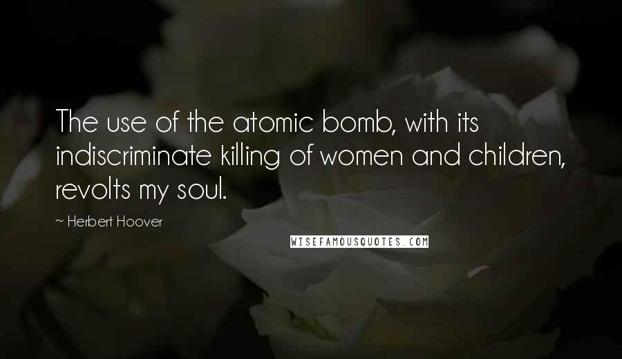 Herbert Hoover Quotes: The use of the atomic bomb, with its indiscriminate killing of women and children, revolts my soul.