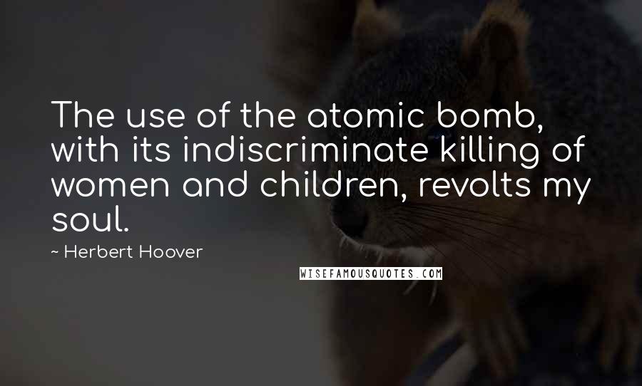 Herbert Hoover Quotes: The use of the atomic bomb, with its indiscriminate killing of women and children, revolts my soul.