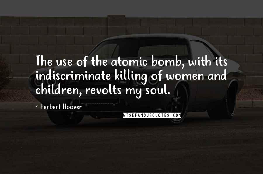 Herbert Hoover Quotes: The use of the atomic bomb, with its indiscriminate killing of women and children, revolts my soul.