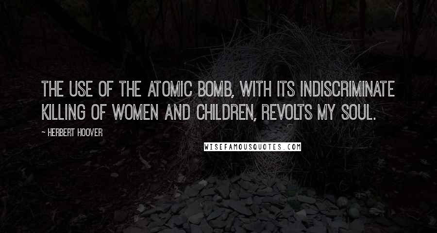 Herbert Hoover Quotes: The use of the atomic bomb, with its indiscriminate killing of women and children, revolts my soul.