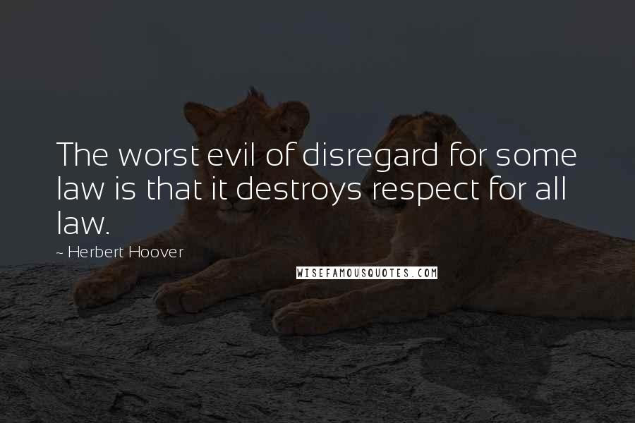 Herbert Hoover Quotes: The worst evil of disregard for some law is that it destroys respect for all law.