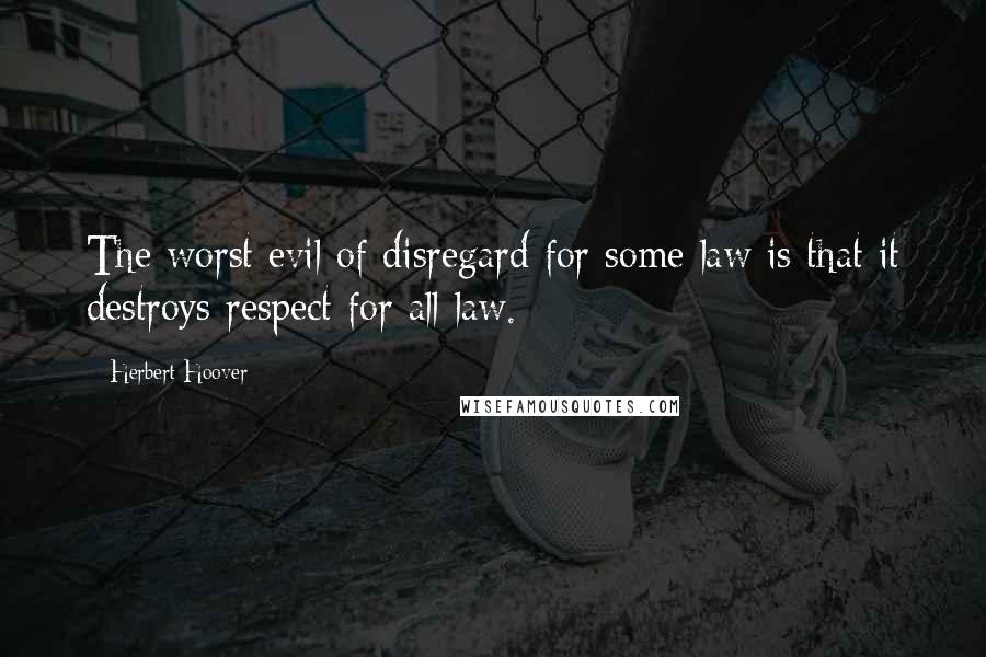 Herbert Hoover Quotes: The worst evil of disregard for some law is that it destroys respect for all law.