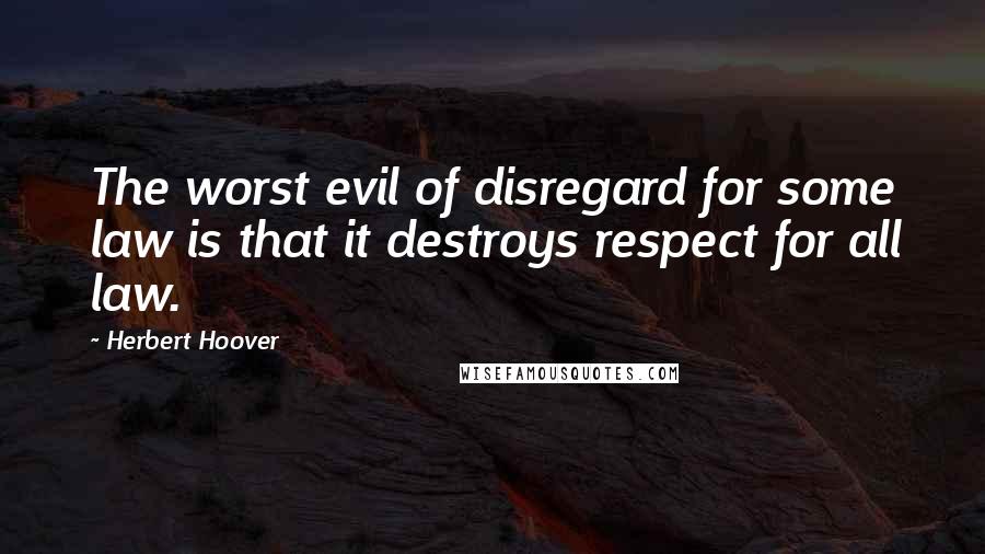 Herbert Hoover Quotes: The worst evil of disregard for some law is that it destroys respect for all law.