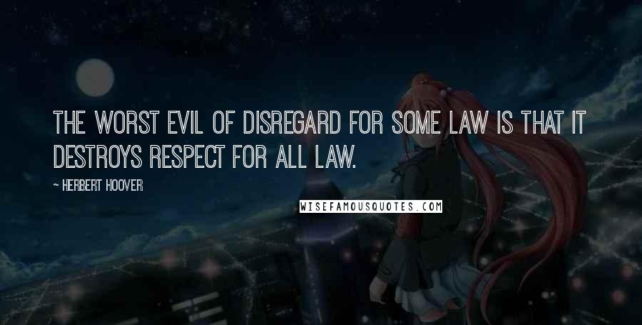Herbert Hoover Quotes: The worst evil of disregard for some law is that it destroys respect for all law.
