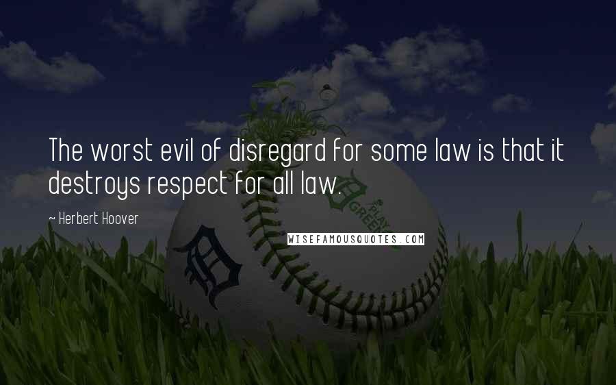 Herbert Hoover Quotes: The worst evil of disregard for some law is that it destroys respect for all law.