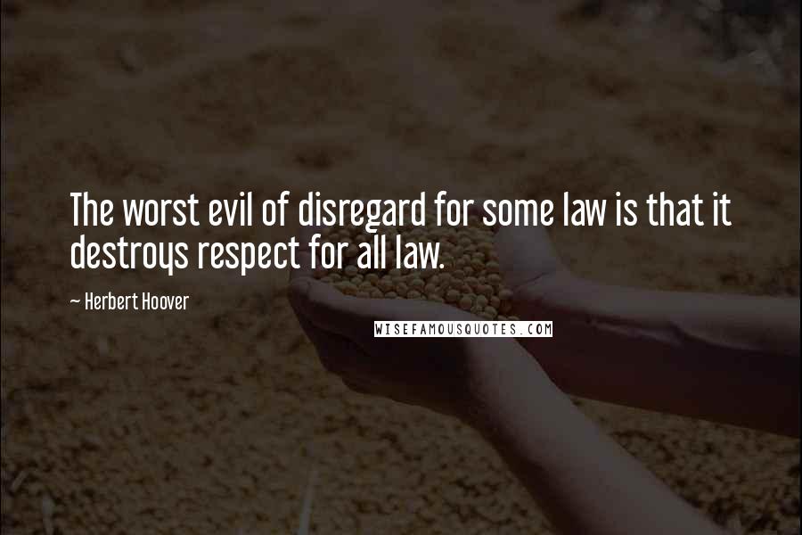 Herbert Hoover Quotes: The worst evil of disregard for some law is that it destroys respect for all law.